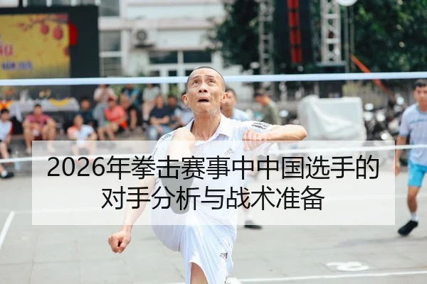 2026年拳击赛事中中国选手的对手分析与战术准备