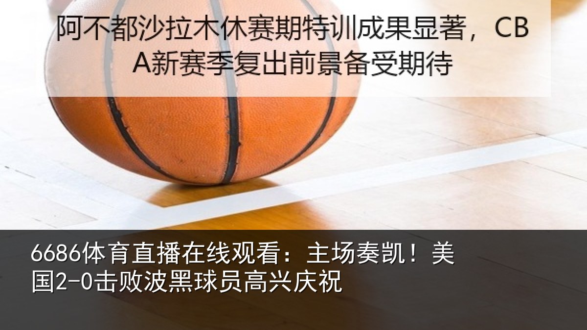 6686体育直播在线观看：主场奏凯！美国2-0击败波黑球员高兴庆祝