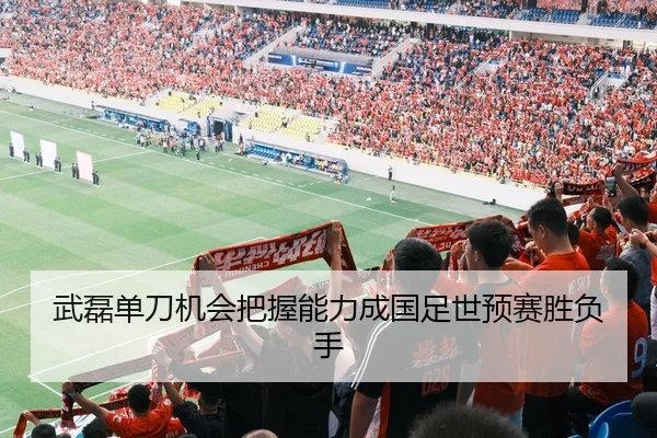 武磊单刀机会把握能力成国足世预赛胜负手