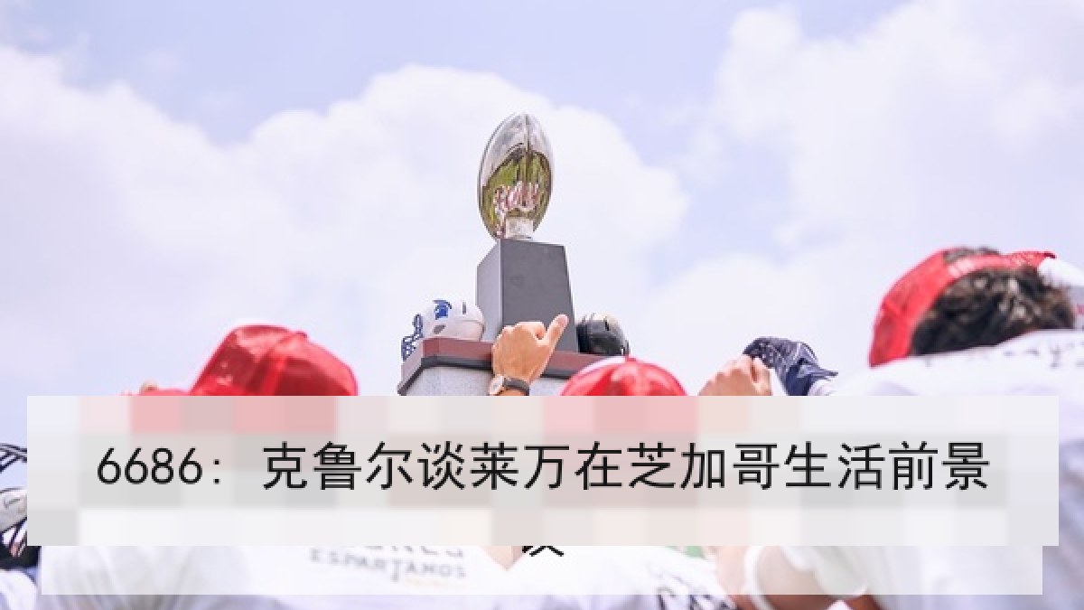 6686: 克鲁尔谈莱万在芝加哥生活前景