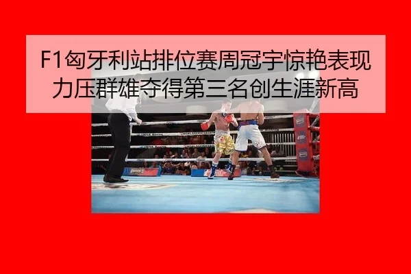 F1匈牙利站排位赛周冠宇惊艳表现力压群雄夺得第三名创生涯新高