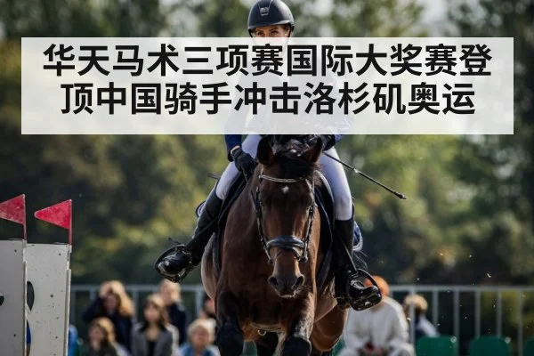 华天马术三项赛国际大奖赛登顶中国骑手冲击洛杉矶奥运