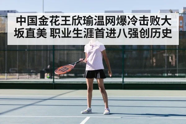 中国金花王欣瑜温网爆冷击败大坂直美 职业生涯首进八强创历史