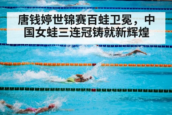 唐钱婷世锦赛百蛙卫冕，中国女蛙三连冠铸就新辉煌