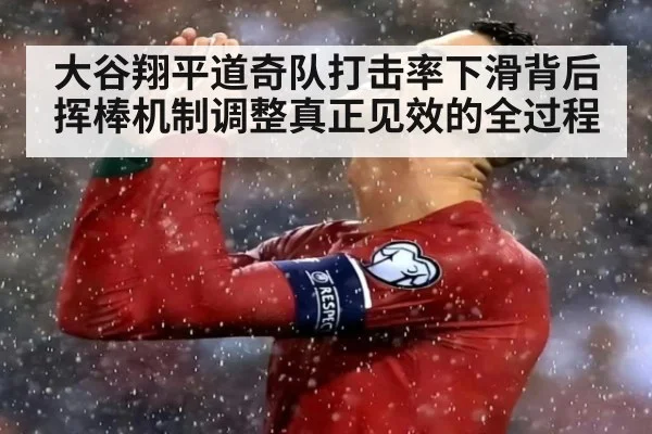 大谷翔平道奇队打击率下滑背后 挥棒机制调整真正见效的全过程